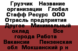 Грузчик › Название организации ­ Глобал Стафф Ресурс, ООО › Отрасль предприятия ­ Другое › Минимальный оклад ­ 25 000 - Все города Работа » Вакансии   . Пензенская обл.,Мокшанский р-н